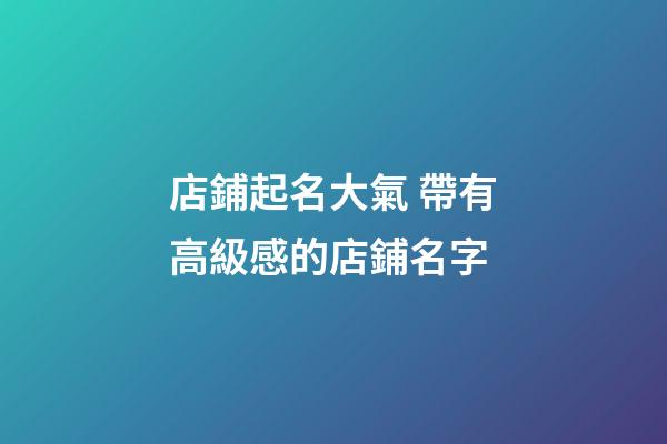 店鋪起名大氣 帶有高級感的店鋪名字-第1張-店鋪起名-玄機派